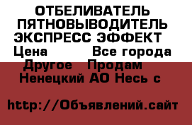 ОТБЕЛИВАТЕЛЬ-ПЯТНОВЫВОДИТЕЛЬ ЭКСПРЕСС-ЭФФЕКТ › Цена ­ 300 - Все города Другое » Продам   . Ненецкий АО,Несь с.